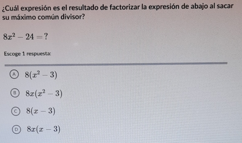 ¿Cuál expresión es el resultado de factorizar la expresión de abajo al sacar
su máximo común divisor?
8x^2-24= ?
Escoge 1 respuesta:
A 8(x^2-3)
8x(x^2-3)
8(x-3)
8x(x-3)