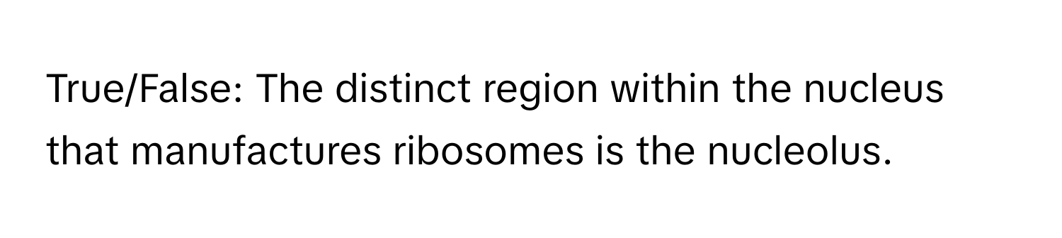 True/False: The distinct region within the nucleus that manufactures ribosomes is the nucleolus.