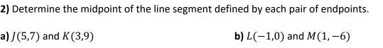 Determine the midpoint of the line segment defined by each pair of endpoints. 
a) J(5,7) and K(3,9) b) L(-1,0) and M(1,-6)