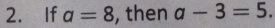 If a=8 , then a-3=5.