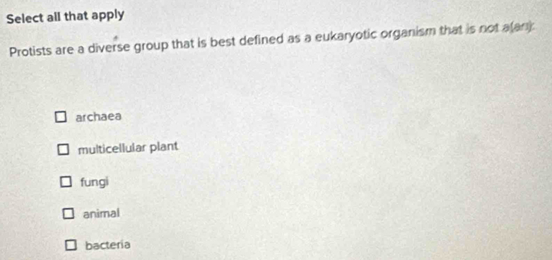 Select all that apply
Protists are a diverse group that is best defined as a eukaryotic organism that is not a(an)
archaea
multicellular plant
fungi
animal
bacteria