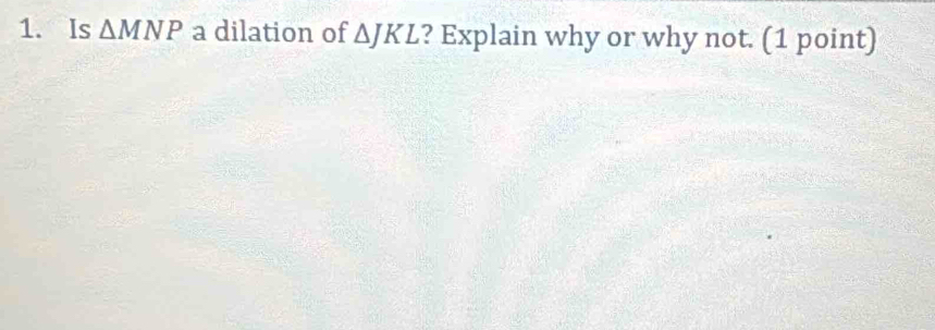 Is △ MNP a dilation of △ JKL ? Explain why or why not. (1 point)