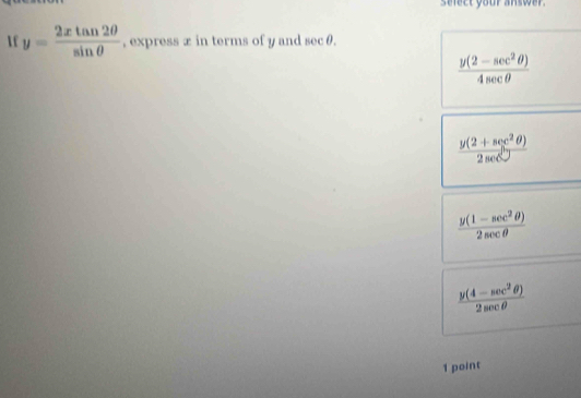 select your answer.
1 y= 2xtan 2θ /sin θ   , express æ in terms of y and sec θ.
 (y(2-sec^2θ ))/4sec θ  
 (y(2+sec^2θ ))/2sec^2 
 (y(1-sec^2θ ))/2sec θ  
 (y(4-sec^2θ ))/2sec θ  
1 point