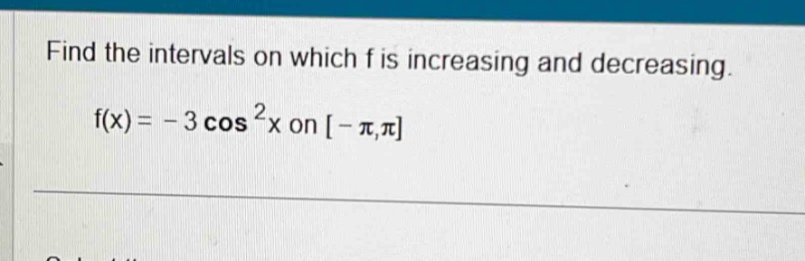 Find the intervals on which f is increasing and decreasing.
f(x)=-3cos^2xon[-π ,π ]