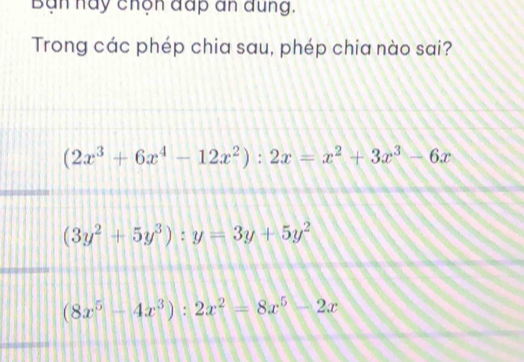 Bàn hày chộn đấp an đung.
Trong các phép chia sau, phép chia nào sai?
(2x^3+6x^4-12x^2):2x=x^2+3x^3-6x
(3y^2+5y^3):y=3y+5y^2
(8x^5-4x^3):2x^2=8x^5-2x