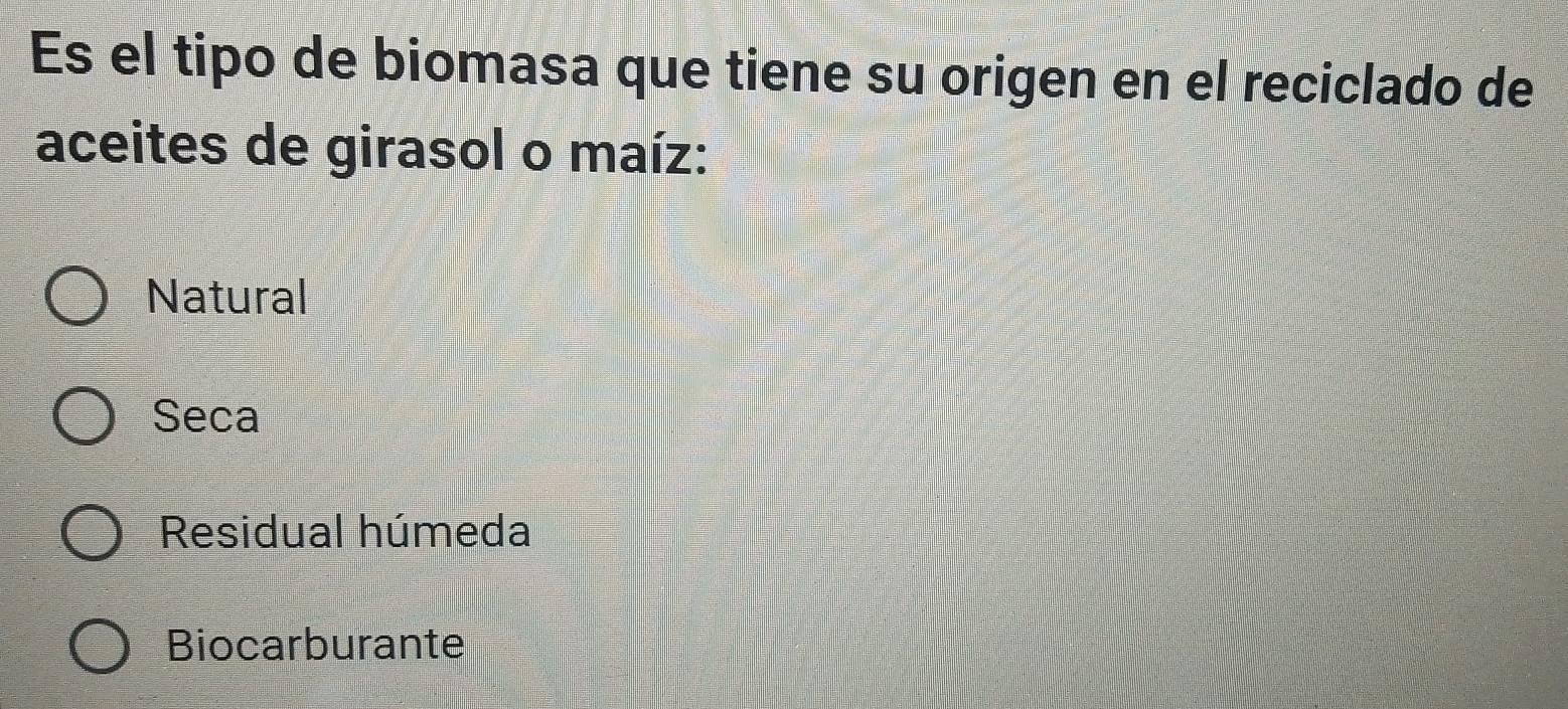 Es el tipo de biomasa que tiene su origen en el reciclado de
aceites de girasol o maíz:
Natural
Seca
Residual húmeda
Biocarburante