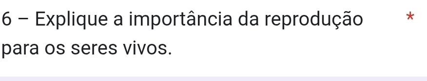 Explique a importância da reprodução * 
para os seres vivos.