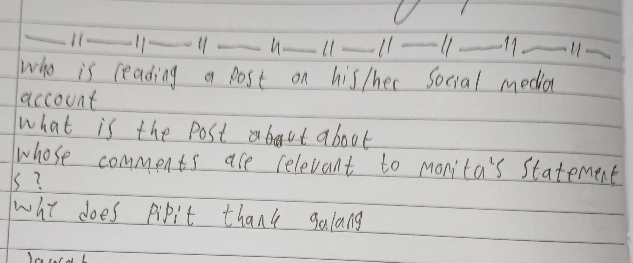 11-11-_ 
h._ 11- 11- 11 _17_ 
_ 
who is reading a post on his/her Social media 
account 
what is the postabut about 
whose comments are relevant to monita's Statement 
s? 
who does pipit thank galang