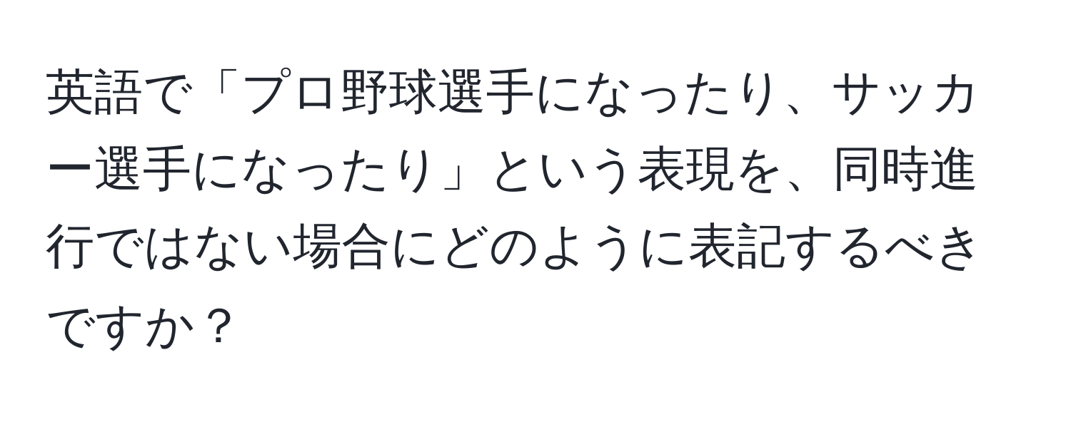 英語で「プロ野球選手になったり、サッカー選手になったり」という表現を、同時進行ではない場合にどのように表記するべきですか？