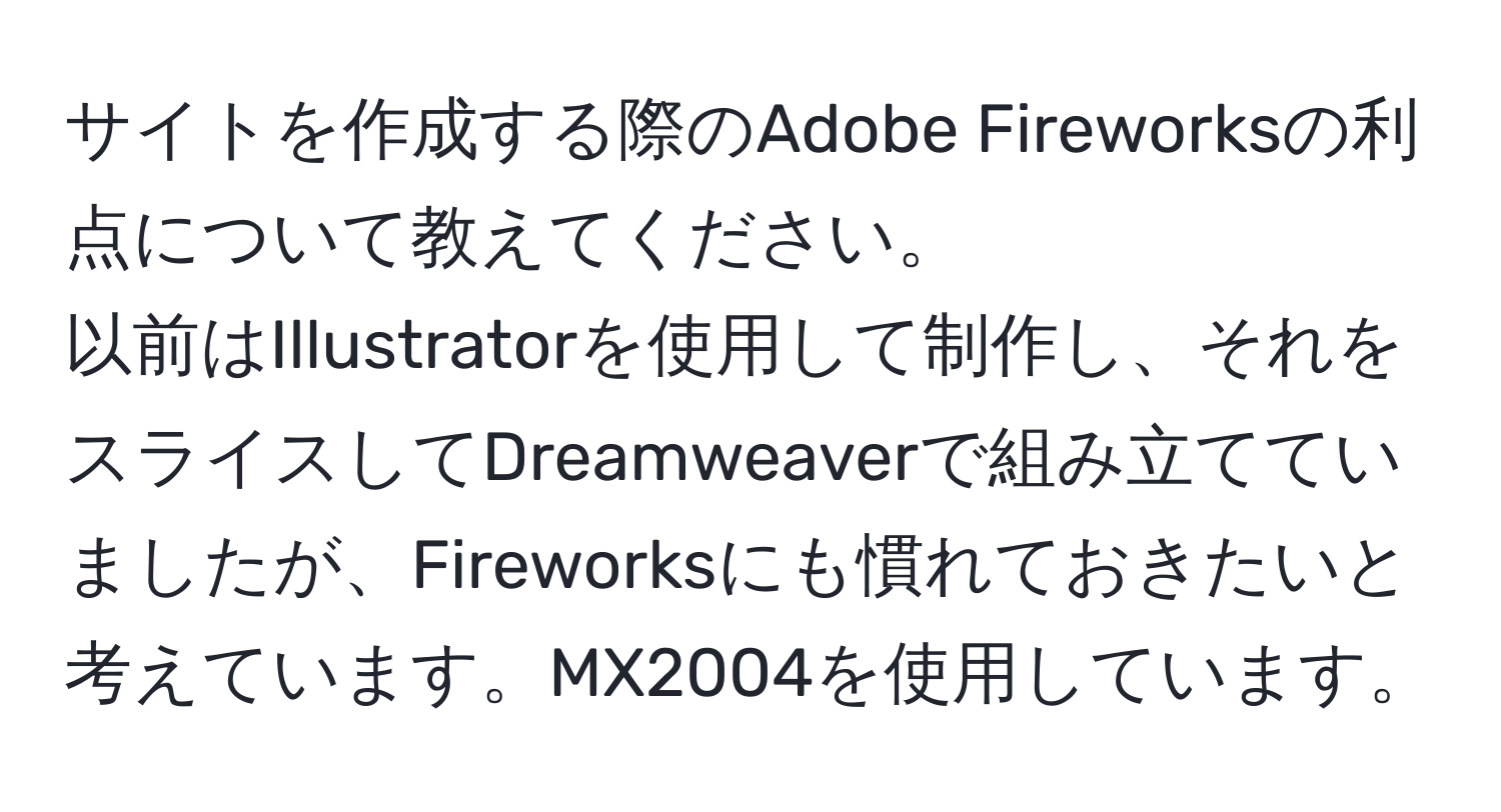 サイトを作成する際のAdobe Fireworksの利点について教えてください。  
以前はIllustratorを使用して制作し、それをスライスしてDreamweaverで組み立てていましたが、Fireworksにも慣れておきたいと考えています。MX2004を使用しています。