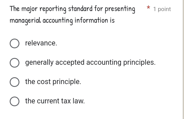 The major reporting standard for presenting * 1 point
managerial accounting information is
relevance.
generally accepted accounting principles.
the cost principle.
the current tax law.