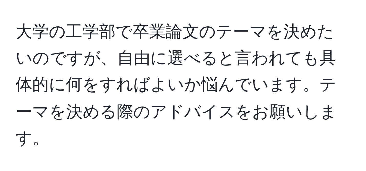 大学の工学部で卒業論文のテーマを決めたいのですが、自由に選べると言われても具体的に何をすればよいか悩んでいます。テーマを決める際のアドバイスをお願いします。