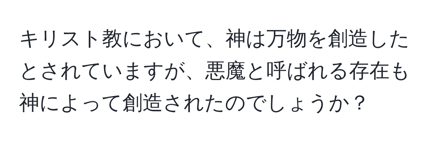 キリスト教において、神は万物を創造したとされていますが、悪魔と呼ばれる存在も神によって創造されたのでしょうか？