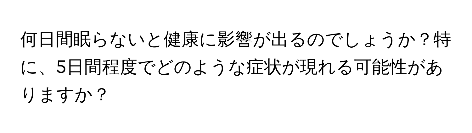 何日間眠らないと健康に影響が出るのでしょうか？特に、5日間程度でどのような症状が現れる可能性がありますか？