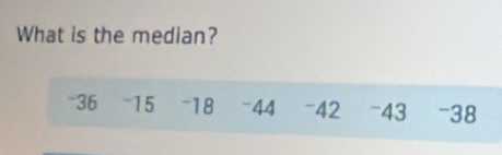 What is the median?
-36 -15 -18 == 44 - 42 - 43 - 38