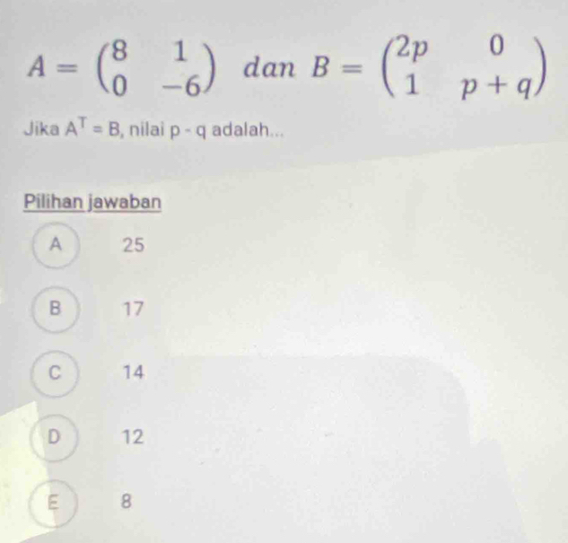 A=beginpmatrix 8&1 0&-6endpmatrix dan B=beginpmatrix 2p&0 1&p+qendpmatrix
Jika A^T=B , nilai p-q adalah...
Pilihan jawaban
A 25
B 17
C 14
D 12
E ) 8