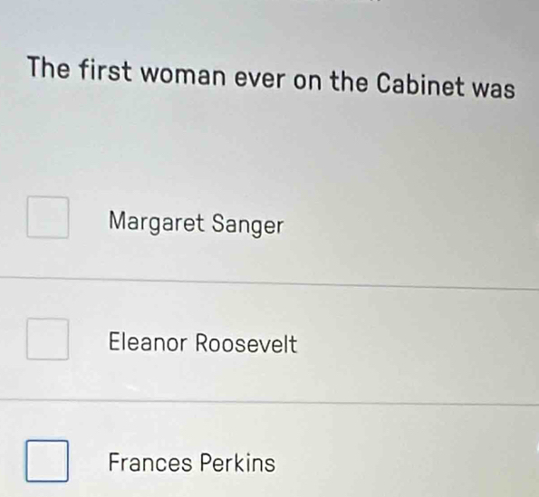 The first woman ever on the Cabinet was
Margaret Sanger
Eleanor Roosevelt
Frances Perkins