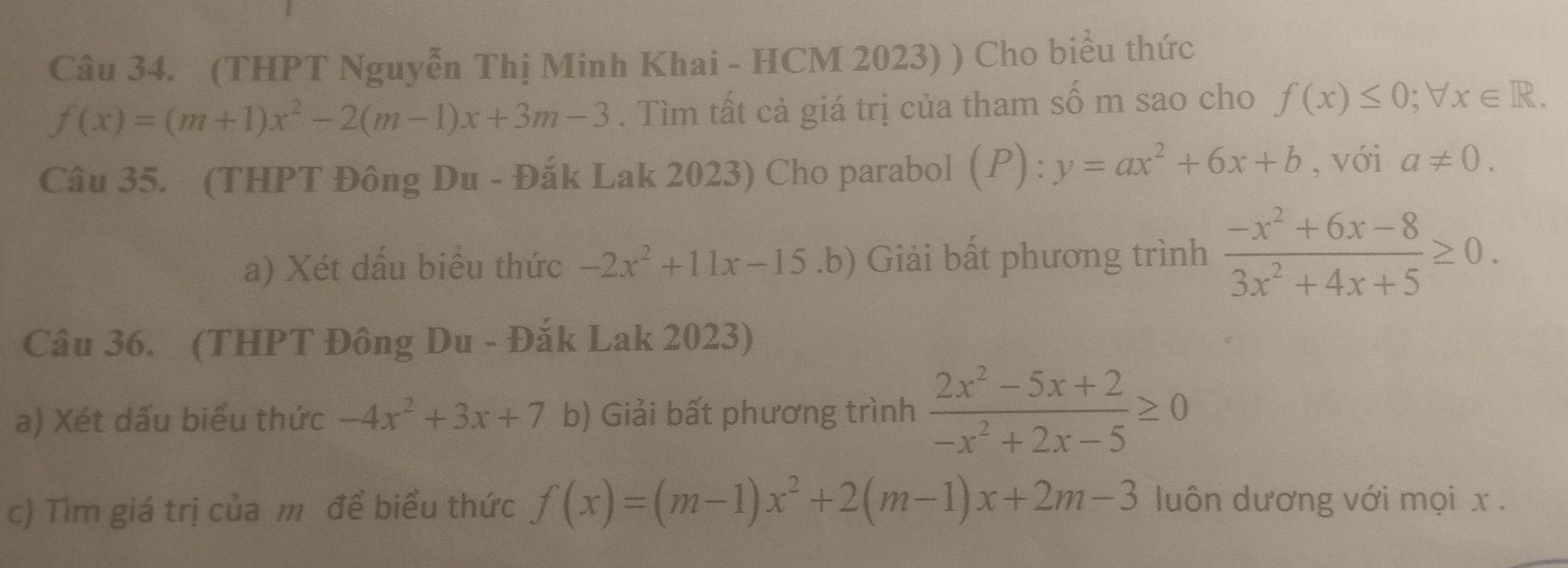 (THPT Nguyễn Thị Minh Khai - HCM 2023) ) Cho biều thức
f(x)=(m+1)x^2-2(m-1)x+3m-3. Tìm tất cả giá trị của tham số m sao cho f(x)≤ 0; forall x∈ R. 
Câu 35. (THPT Đông Du - Đắk Lak 2023) Cho parabol (P):y=ax^2+6x+b , với a!= 0. 
a) Xét dấu biểu thức -2x^2+11x-15.b) Giải bất phương trình  (-x^2+6x-8)/3x^2+4x+5 ≥ 0. 
Câu 36. (THPT Đông Du - Đắk Lak 2023) 
a) Xét dấu biểu thức -4x^2+3x+7 b) Giải bất phương trình  (2x^2-5x+2)/-x^2+2x-5 ≥ 0
c) Tìm giá trị của mô để biểu thức f(x)=(m-1)x^2+2(m-1)x+2m-3 luôn dương với mọi x.