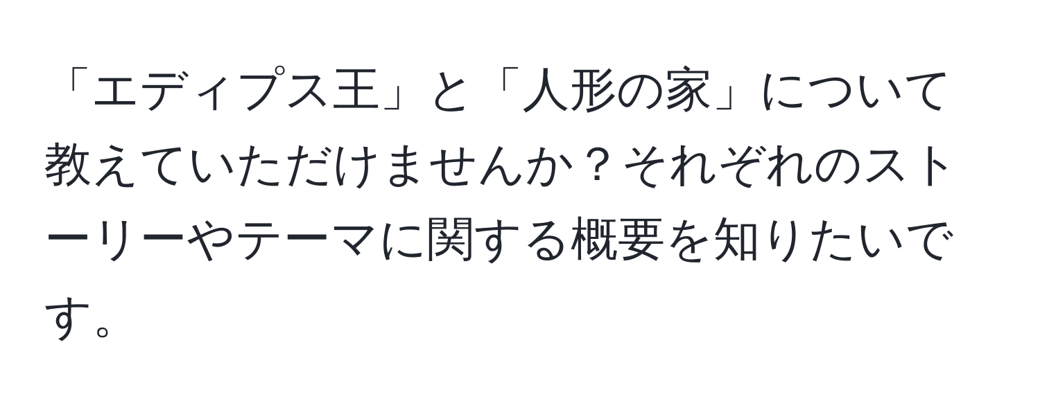 「エディプス王」と「人形の家」について教えていただけませんか？それぞれのストーリーやテーマに関する概要を知りたいです。