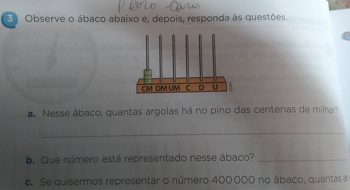 Observe o ábaco abaixo e, depois, responda às questões. 
a. Nesse ábaco, quantas argolas há no pino das centenas de milhar? 
_ 
b. Que número está representado nesse ábaco?_ 
c. Se quisermos representar o número 400000 no ábaco, quantas aro