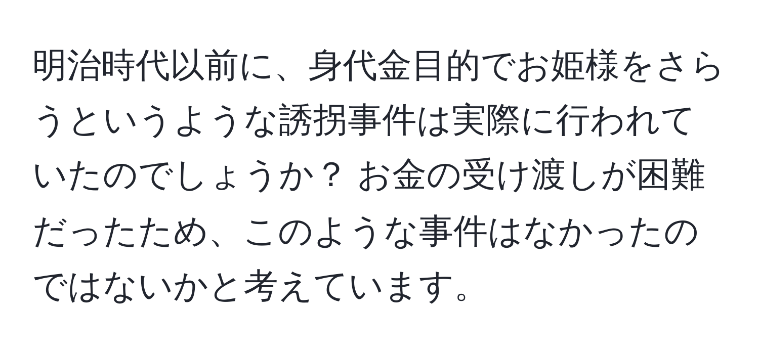 明治時代以前に、身代金目的でお姫様をさらうというような誘拐事件は実際に行われていたのでしょうか？ お金の受け渡しが困難だったため、このような事件はなかったのではないかと考えています。