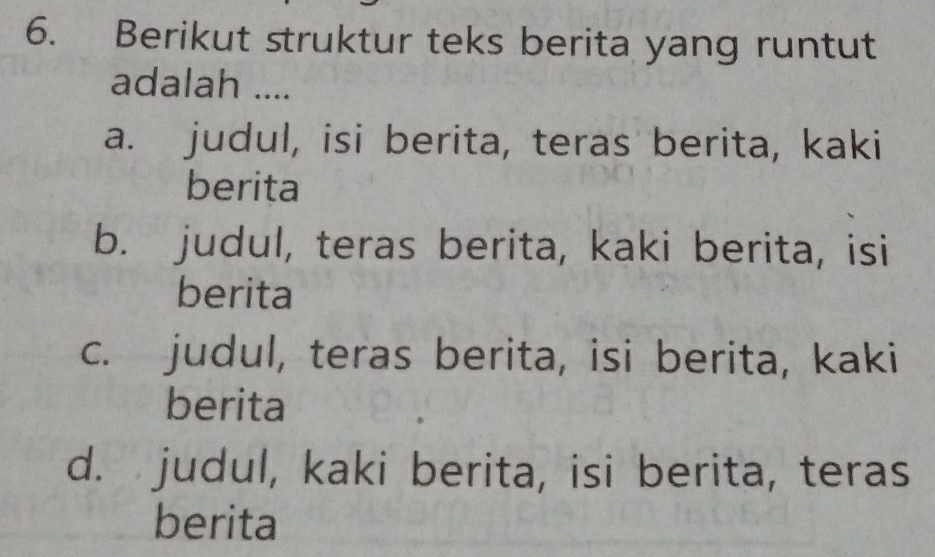 Berikut struktur teks berita yang runtut
adalah ....
a. judul, isi berita, teras berita, kaki
berita
b. judul, teras berita, kaki berita, isi
berita
c. judul, teras berita, isi berita, kaki
berita
d. judul, kaki berita, isi berita, teras
berita