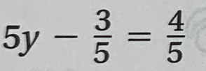 5y- 3/5 = 4/5 