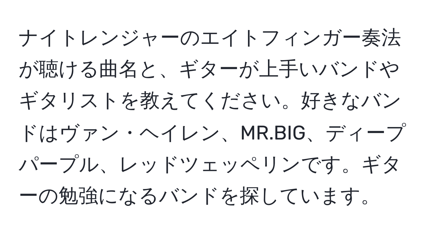 ナイトレンジャーのエイトフィンガー奏法が聴ける曲名と、ギターが上手いバンドやギタリストを教えてください。好きなバンドはヴァン・ヘイレン、MR.BIG、ディープパープル、レッドツェッペリンです。ギターの勉強になるバンドを探しています。