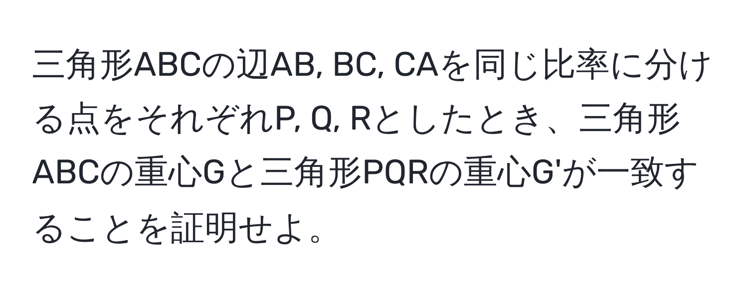 三角形ABCの辺AB, BC, CAを同じ比率に分ける点をそれぞれP, Q, Rとしたとき、三角形ABCの重心Gと三角形PQRの重心G'が一致することを証明せよ。