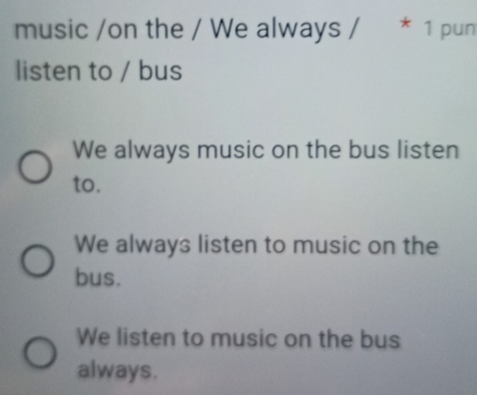 music /on the / We always / * 1 pun
listen to / bus
We always music on the bus listen
to.
We always listen to music on the
bus.
We listen to music on the bus
always.