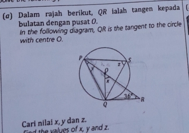 (α) Dalam rajah berikut, QR ialah tangen kepada r
bulatan dengan pusat 0.
In the following diagram, QR is the tangent to the circle
with centre O.
Cari nilai x, y dan z.
nd the values of x, y and z.