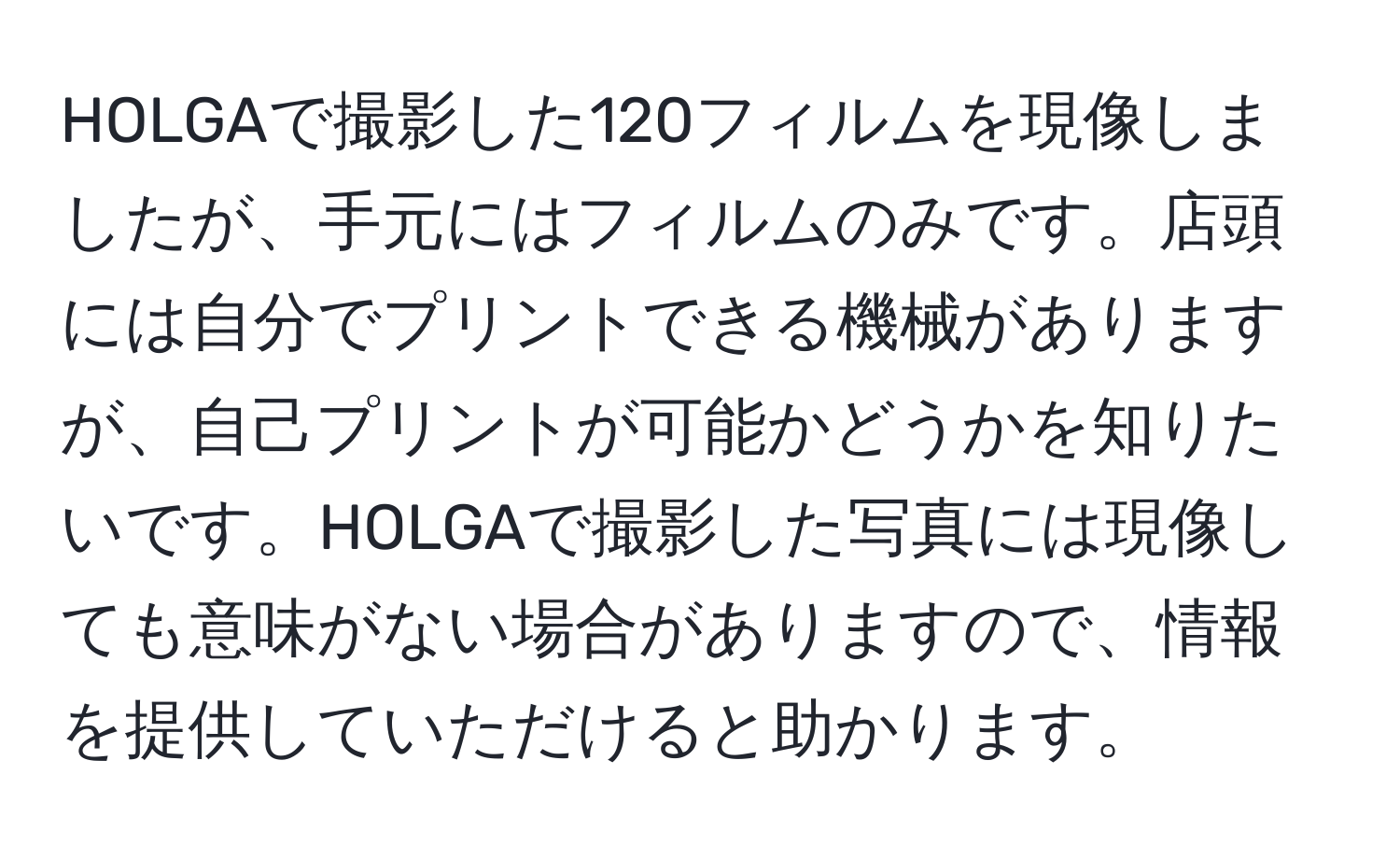 HOLGAで撮影した120フィルムを現像しましたが、手元にはフィルムのみです。店頭には自分でプリントできる機械がありますが、自己プリントが可能かどうかを知りたいです。HOLGAで撮影した写真には現像しても意味がない場合がありますので、情報を提供していただけると助かります。