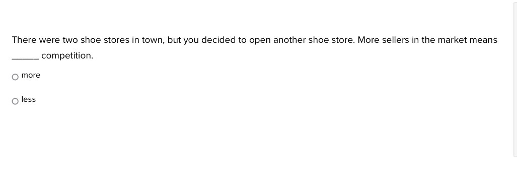 There were two shoe stores in town, but you decided to open another shoe store. More sellers in the market means
_competition.
more
less