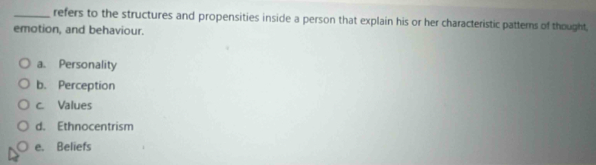 refers to the structures and propensities inside a person that explain his or her characteristic patterns of thought,
emotion, and behaviour.
a. Personality
b. Perception
c. Values
d. Ethnocentrism
e. Beliefs