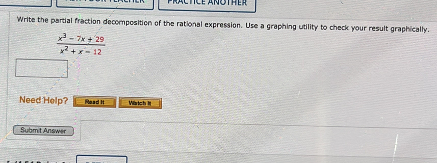 PrACTICE ANOTHER 
Write the partial fraction decomposition of the rational expression. Use a graphing utility to check your result graphically.
 (x^3-7x+29)/x^2+x-12 
Need Help? Read It Watch it 
Submit Answer