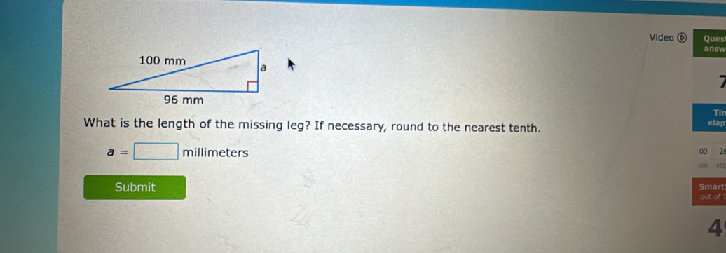 Video ⑥ Ques 
answ 
Tin 
What is the length of the missing leg? If necessary, round to the nearest tenth. 
elap
a=□ millimeters
00 2 
Hä H1 
Submit Smart 
out of 
4