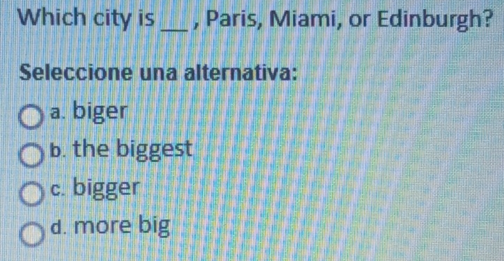 Which city is _, Paris, Miami, or Edinburgh?
Seleccione una alternativa:
a. biger
b. the biggest
c. bigger
d. more big