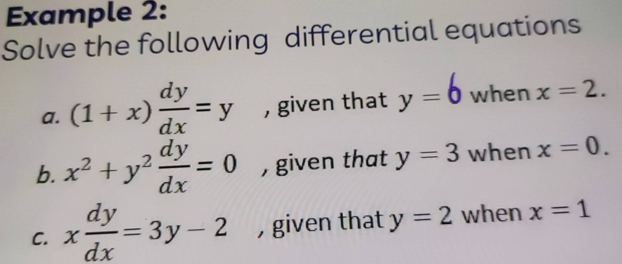 Example 2: 
Solve the following differential equations 
a. (1+x) dy/dx =y , given that y=6 when x=2. 
b. x^2+y^2 dy/dx =0 , given that y=3 when x=0. 
C. x dy/dx =3y-2 , given that y=2 when x=1