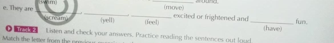 (Swim) _around. 
e. They are _(move) 
_ 
_excited or frightened and fun. 
(scream) (yell) (feel) _(have) 
》 Track 2 Listen and check your answers. Practice reading the sentences out loud. 
Match the letter from the previo ur o