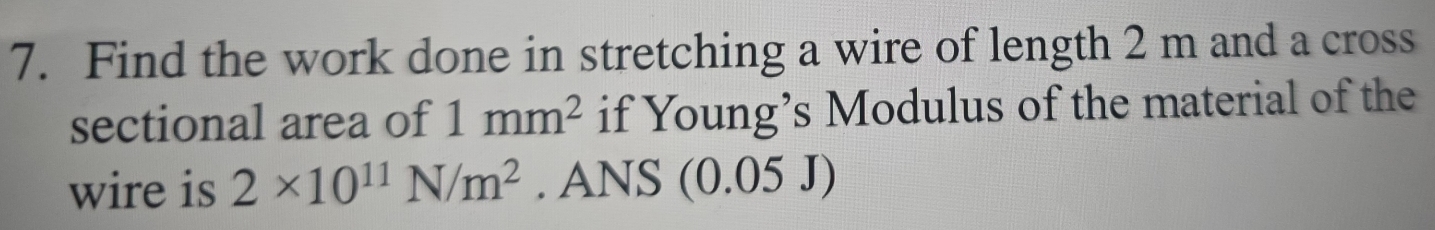 Find the work done in stretching a wire of length 2 m and a cross 
sectional area of 1mm^2 if Young’s Modulus of the material of the 
wire is 2* 10^(11)N/m^2. ANS (0.05 J)