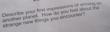 Describe your first impressions of arriving on 
another planet. How do you feel about the 
strange new things you encounter?