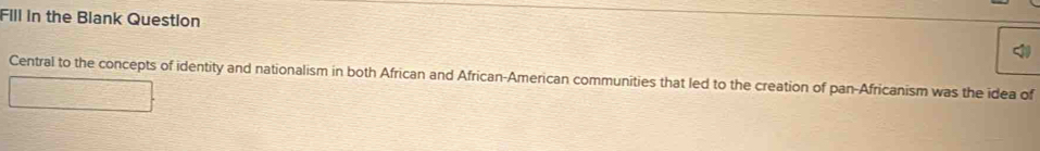 Fill in the Blank Question 
Central to the concepts of identity and nationalism in both African and African-American communities that led to the creation of pan-Africanism was the idea of