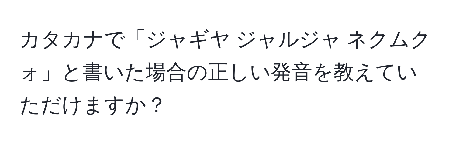 カタカナで「ジャギヤ ジャルジャ ネクムクォ」と書いた場合の正しい発音を教えていただけますか？