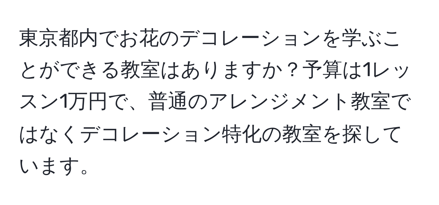 東京都内でお花のデコレーションを学ぶことができる教室はありますか？予算は1レッスン1万円で、普通のアレンジメント教室ではなくデコレーション特化の教室を探しています。