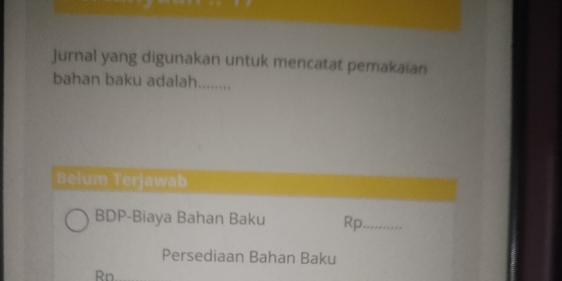 jurnal yang digunakan untuk mencatat pemakaian 
bahan baku adalah........ 
Belum Terjawab 
BDP-Biaya Bahan Baku 
Rp_ 
Persediaan Bahan Baku 
Rn