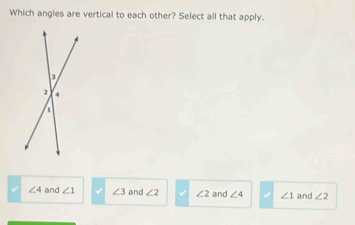 Which angles are vertical to each other? Select all that apply.
∠ 4 and ∠ 1 ∠ 3 and ∠ 2 ∠ 2 and ∠ 4 ∠ 1 and ∠ 2