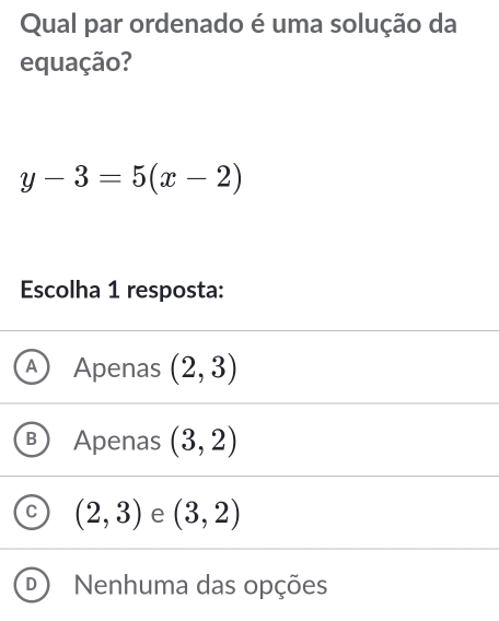 Qual par ordenado é uma solução da
equação?
y-3=5(x-2)
Escolha 1 resposta:
A Apenas (2,3)
B Apenas (3,2)
C (2,3) e (3,2)
Nenhuma das opções