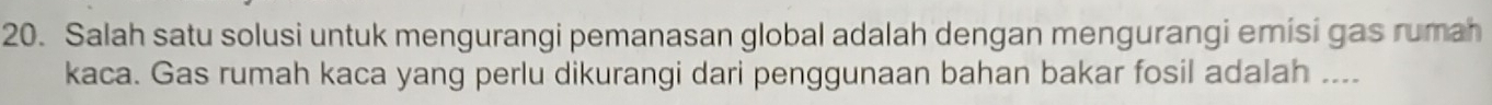 Salah satu solusi untuk mengurangi pemanasan global adalah dengan mengurangi emisi gas rumah 
kaca. Gas rumah kaca yang perlu dikurangi dari penggunaan bahan bakar fosil adalah ....