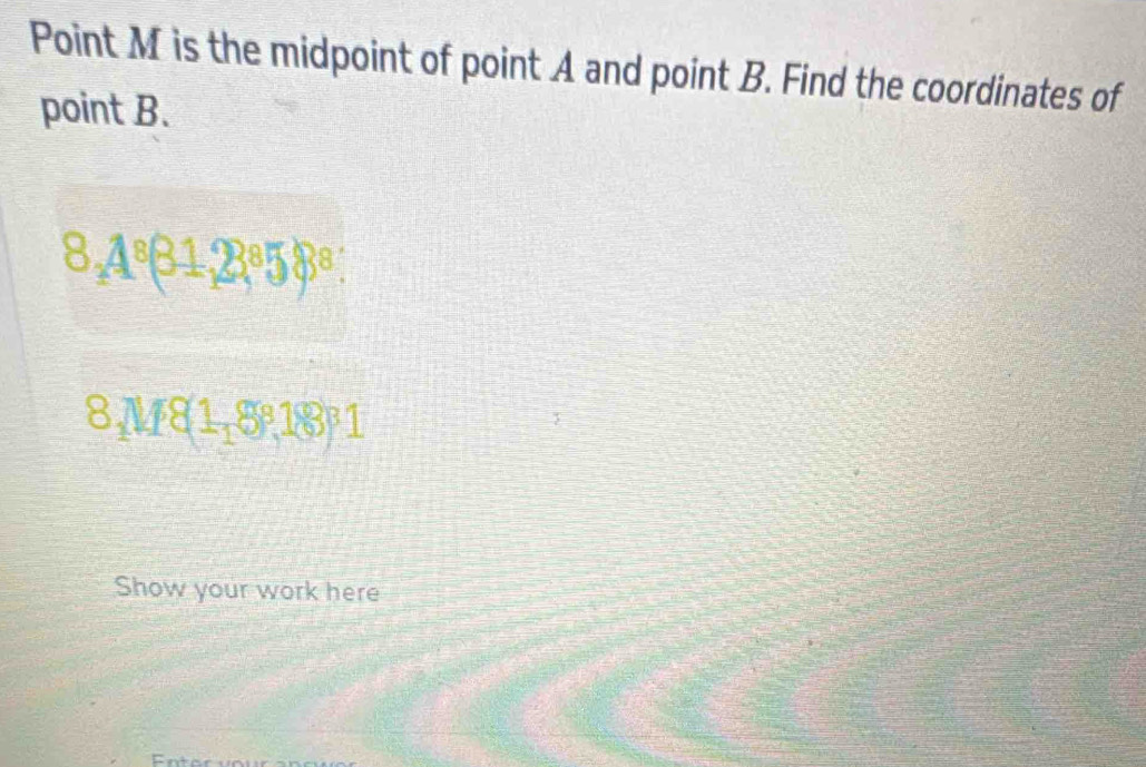 Point M is the midpoint of point A and point B. Find the coordinates of 
point B.
8,4^8(31,23^85)^8
8_1M8(1,88,18)1
Show your work here