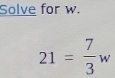 Solve for w.
21= 7/3 w